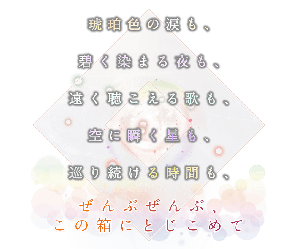 琥珀色の涙も、碧く染まる夜も、遠く聴こえる歌も、空に瞬く星も、巡り続ける時間も、ぜんぶぜんぶ、この箱にとじこめて