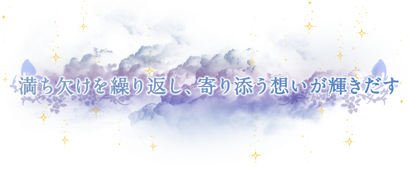 満ち欠けを繰り返し、寄り添う想いが輝きだす